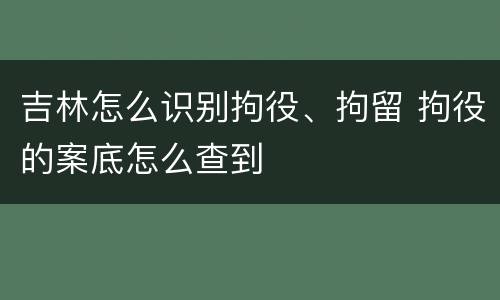 吉林怎么识别拘役、拘留 拘役的案底怎么查到