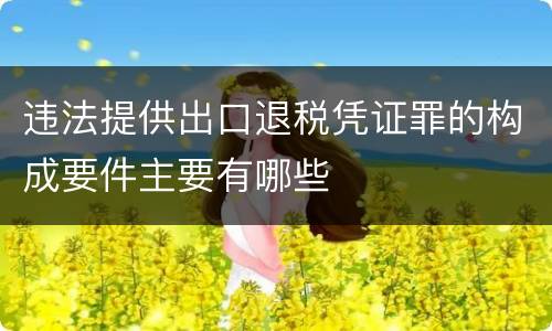 违法提供出口退税凭证罪的构成要件主要有哪些