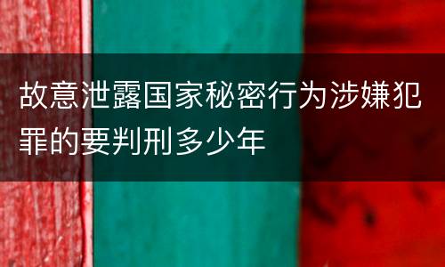 故意泄露国家秘密行为涉嫌犯罪的要判刑多少年