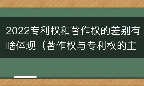 2022专利权和著作权的差别有啥体现（著作权与专利权的主要区别）