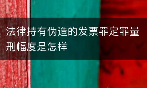 法律持有伪造的发票罪定罪量刑幅度是怎样