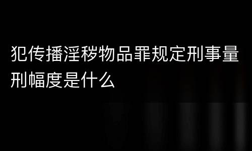 犯传播淫秽物品罪规定刑事量刑幅度是什么
