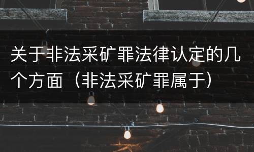 关于非法采矿罪法律认定的几个方面（非法采矿罪属于）