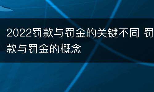 2022罚款与罚金的关键不同 罚款与罚金的概念