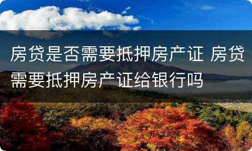 房贷是否需要抵押房产证 房贷需要抵押房产证给银行吗