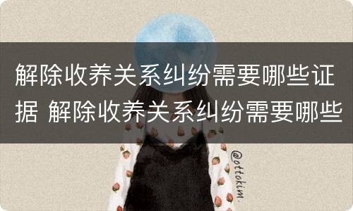 解除收养关系纠纷需要哪些证据 解除收养关系纠纷需要哪些证据呢
