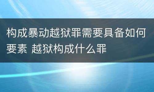构成暴动越狱罪需要具备如何要素 越狱构成什么罪