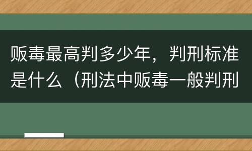 贩毒最高判多少年，判刑标准是什么（刑法中贩毒一般判刑多少年?）