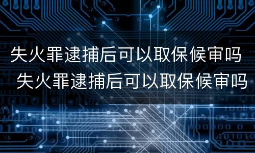 失火罪逮捕后可以取保候审吗 失火罪逮捕后可以取保候审吗