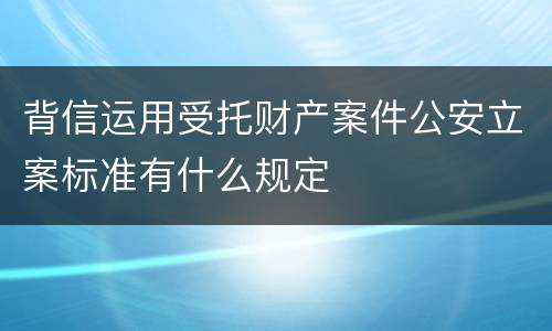 背信运用受托财产案件公安立案标准有什么规定