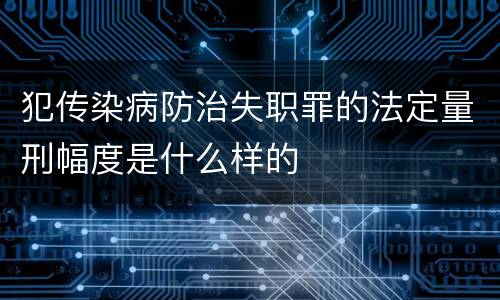 犯传染病防治失职罪的法定量刑幅度是什么样的
