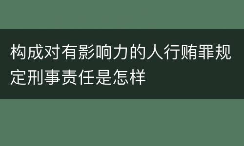 构成对有影响力的人行贿罪规定刑事责任是怎样