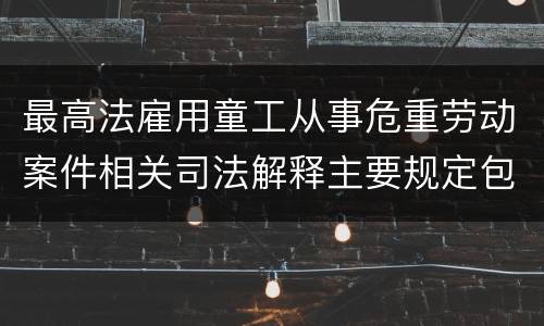最高法雇用童工从事危重劳动案件相关司法解释主要规定包括什么