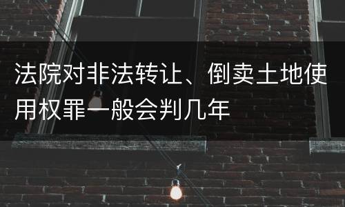 法院对非法转让、倒卖土地使用权罪一般会判几年