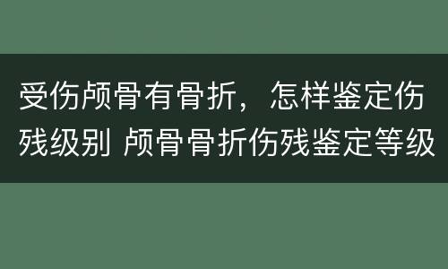 受伤颅骨有骨折，怎样鉴定伤残级别 颅骨骨折伤残鉴定等级