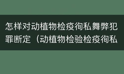 怎样对动植物检疫徇私舞弊犯罪断定（动植物检验检疫徇私舞弊罪）