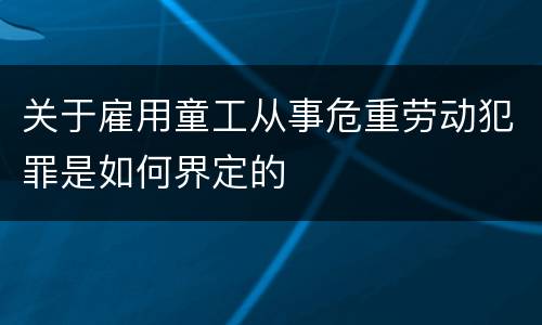 关于雇用童工从事危重劳动犯罪是如何界定的