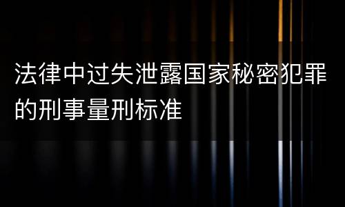 法律中过失泄露国家秘密犯罪的刑事量刑标准