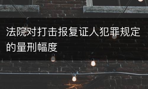 法院对打击报复证人犯罪规定的量刑幅度