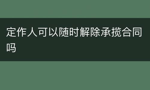 定作人可以随时解除承揽合同吗