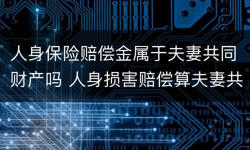 人身保险赔偿金属于夫妻共同财产吗 人身损害赔偿算夫妻共同财产吗