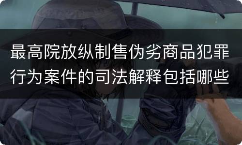 最高院放纵制售伪劣商品犯罪行为案件的司法解释包括哪些规定