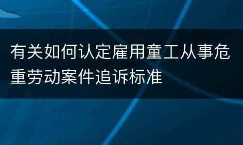 有关如何认定雇用童工从事危重劳动案件追诉标准