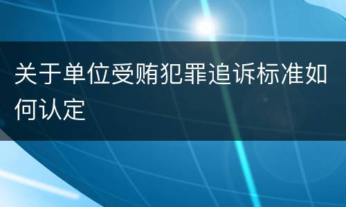 关于单位受贿犯罪追诉标准如何认定