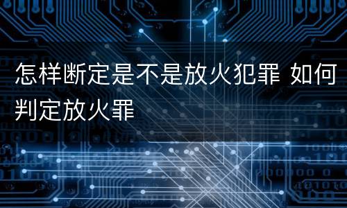 怎样断定是不是放火犯罪 如何判定放火罪