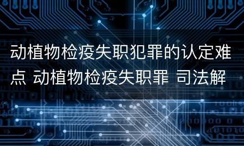 动植物检疫失职犯罪的认定难点 动植物检疫失职罪 司法解释