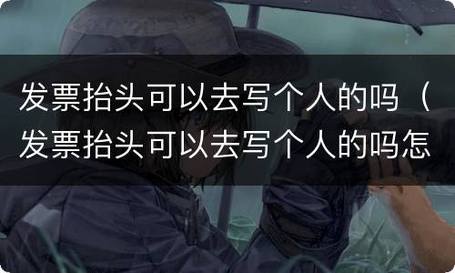 发票抬头可以去写个人的吗（发票抬头可以去写个人的吗怎么写）
