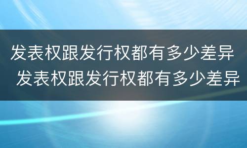 发表权跟发行权都有多少差异 发表权跟发行权都有多少差异呢