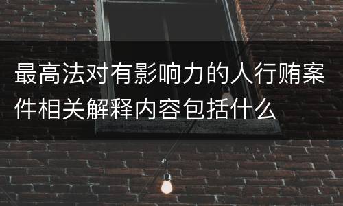 最高法对有影响力的人行贿案件相关解释内容包括什么