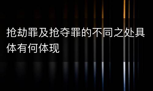 抢劫罪及抢夺罪的不同之处具体有何体现