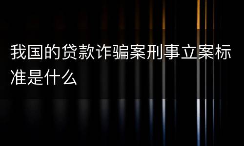 我国的贷款诈骗案刑事立案标准是什么