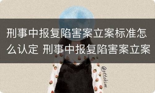 刑事中报复陷害案立案标准怎么认定 刑事中报复陷害案立案标准怎么认定的