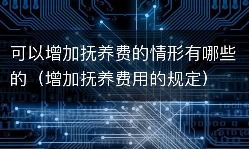 可以增加抚养费的情形有哪些的（增加抚养费用的规定）