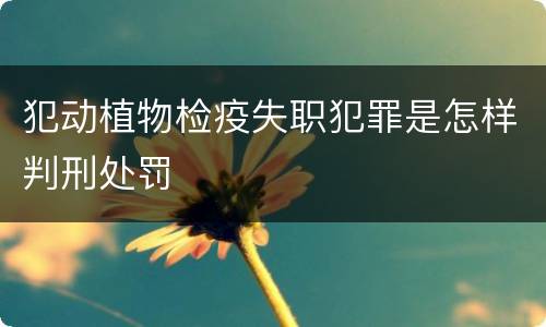 犯动植物检疫失职犯罪是怎样判刑处罚
