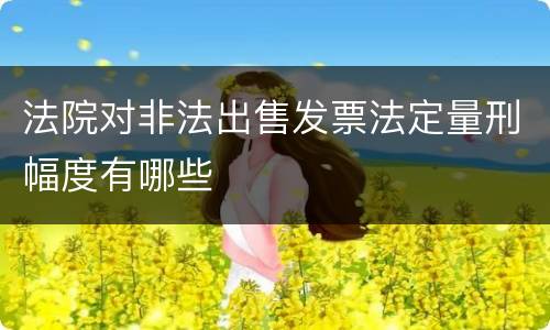 法院对非法出售发票法定量刑幅度有哪些