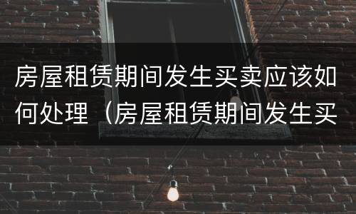 房屋租赁期间发生买卖应该如何处理（房屋租赁期间发生买卖应该如何处理呢）