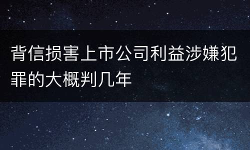 背信损害上市公司利益涉嫌犯罪的大概判几年