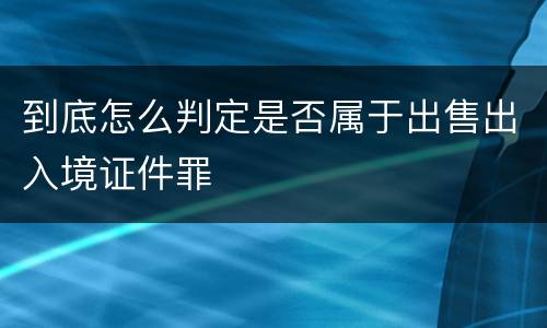 到底怎么判定是否属于出售出入境证件罪