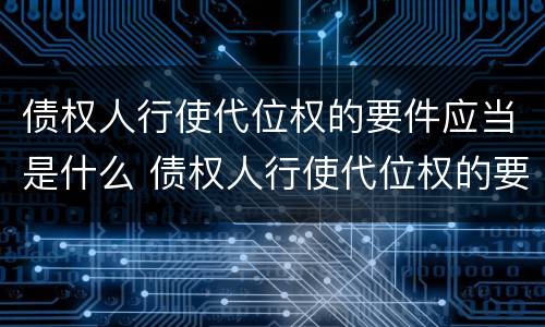 债权人行使代位权的要件应当是什么 债权人行使代位权的要件应当是什么