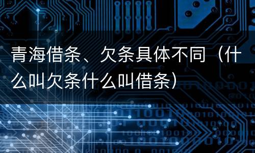 青海借条、欠条具体不同（什么叫欠条什么叫借条）