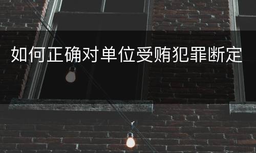 如何正确对单位受贿犯罪断定