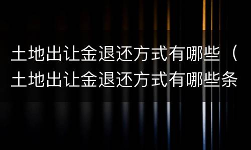 土地出让金退还方式有哪些（土地出让金退还方式有哪些条件）