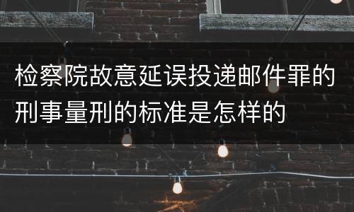 检察院故意延误投递邮件罪的刑事量刑的标准是怎样的