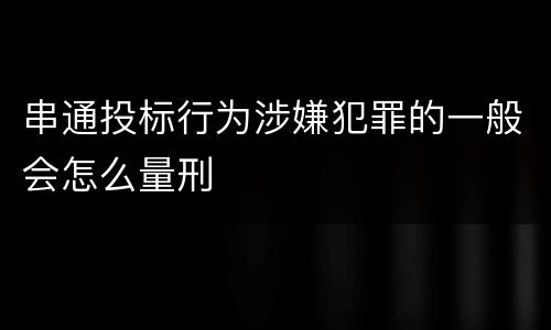 串通投标行为涉嫌犯罪的一般会怎么量刑