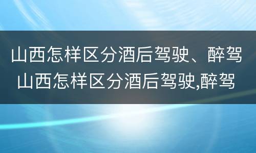 山西怎样区分酒后驾驶、醉驾 山西怎样区分酒后驾驶,醉驾人员
