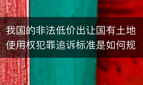 我国的非法低价出让国有土地使用权犯罪追诉标准是如何规定